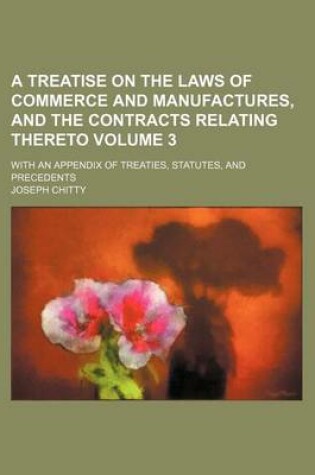 Cover of A Treatise on the Laws of Commerce and Manufactures, and the Contracts Relating Thereto Volume 3; With an Appendix of Treaties, Statutes, and Precedents