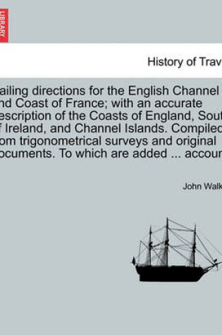 Cover of Sailing Directions for the English Channel and Coast of France; With an Accurate Description of the Coasts of England, South of Ireland, and Channel Islands. Compiled from Trigonometrical Surveys and Original Documents. to Which Are Added ... Account