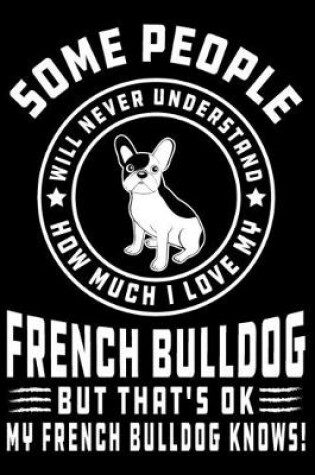 Cover of Some People Will Never Understand How Much I Love my French Bulldog But That's ok My French Bulldog Knows!