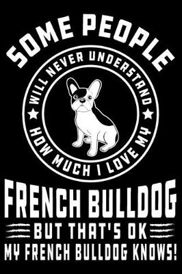 Book cover for Some People Will Never Understand How Much I Love my French Bulldog But That's ok My French Bulldog Knows!