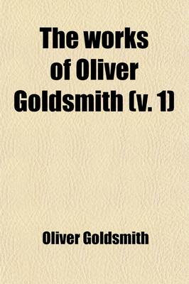 Book cover for The Works of Oliver Goldsmith (Volume 1); With a Life and Notes