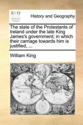 Cover of The State of the Protestants of Ireland Under the Late King James's Government; In Which Their Carriage Towards Him Is Justified, ...