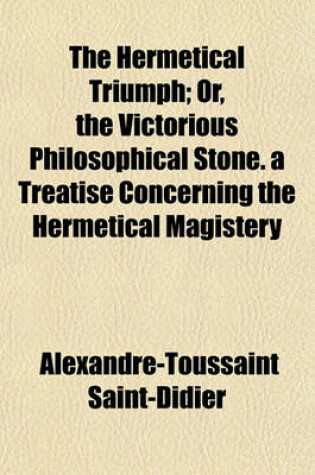 Cover of The Hermetical Triumph; Or, the Victorious Philosophical Stone. a Treatise Concerning the Hermetical Magistery