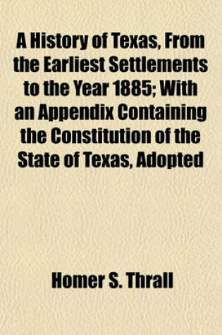 Cover of A History of Texas, from the Earliest Settlements to the Year 1885; With an Appendix Containing the Constitution of the State of Texas, Adopted