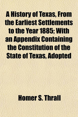 Book cover for A History of Texas, from the Earliest Settlements to the Year 1885; With an Appendix Containing the Constitution of the State of Texas, Adopted