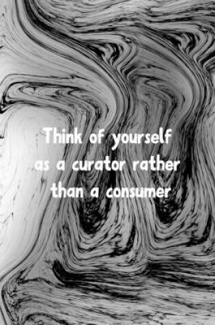 Cover of Think of Yourself As A Curator Rather Than A Consumer