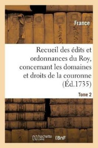 Cover of Recueil Des Edits Et Ordonnances Du Roy, Concernant Les Domaines Et Droits de la Couronne. Tome 2