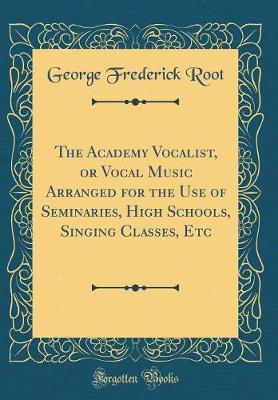 Book cover for The Academy Vocalist, or Vocal Music Arranged for the Use of Seminaries, High Schools, Singing Classes, Etc (Classic Reprint)