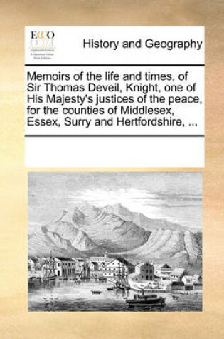 Cover of Memoirs of the Life and Times, of Sir Thomas Deveil, Knight, One of His Majesty's Justices of the Peace, for the Counties of Middlesex, Essex, Surry and Hertfordshire, ...