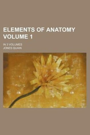 Cover of Elements of Anatomy Volume 1; In 3 Volumes