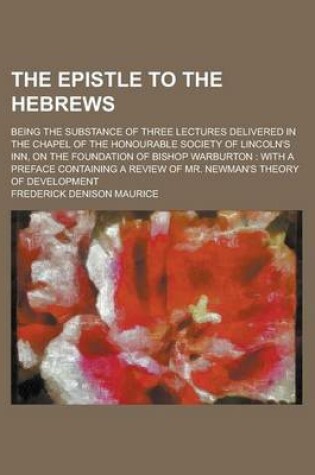 Cover of The Epistle to the Hebrews; Being the Substance of Three Lectures Delivered in the Chapel of the Honourable Society of Lincoln's Inn, on the Foundation of Bishop Warburton