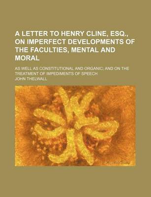 Book cover for A Letter to Henry Cline, Esq., on Imperfect Developments of the Faculties, Mental and Moral; As Well as Constitutional and Organic and on the Treatment of Impediments of Speech