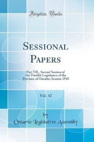 Cover of Sessional Papers, Vol. 42: Part VII., Second Session of the Twelfth Legislature of the Province of Ontario; Session 1910 (Classic Reprint)