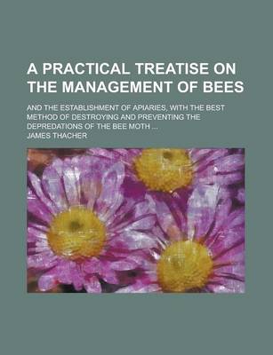 Book cover for A Practical Treatise on the Management of Bees; And the Establishment of Apiaries, with the Best Method of Destroying and Preventing the Depredations of the Bee Moth ...