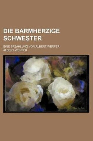 Cover of Die Barmherzige Schwester; Eine Erzahlung Von Albert Werfer