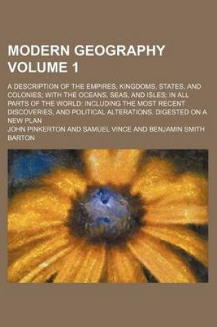 Cover of Modern Geography Volume 1; A Description of the Empires, Kingdoms, States, and Colonies with the Oceans, Seas, and Isles in All Parts of the World Including the Most Recent Discoveries, and Political Alterations. Digested on a New Plan