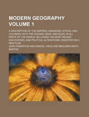 Book cover for Modern Geography Volume 1; A Description of the Empires, Kingdoms, States, and Colonies with the Oceans, Seas, and Isles in All Parts of the World Including the Most Recent Discoveries, and Political Alterations. Digested on a New Plan