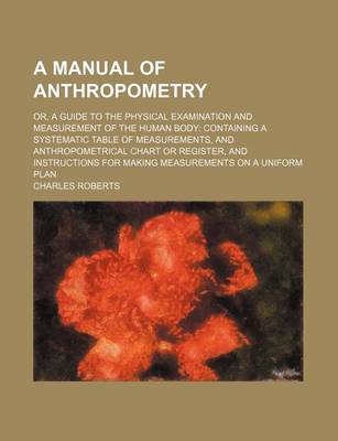 Book cover for A Manual of Anthropometry; Or, a Guide to the Physical Examination and Measurement of the Human Body Containing a Systematic Table of Measurements,