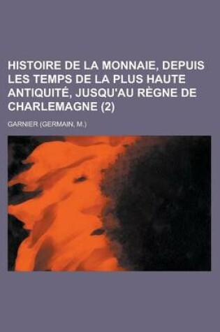 Cover of Histoire de La Monnaie, Depuis Les Temps de La Plus Haute Antiquite, Jusqu'au Regne de Charlemagne (2 )