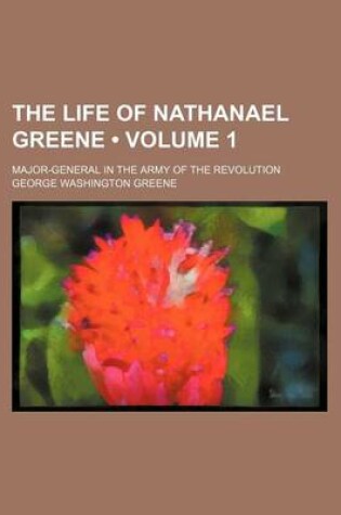 Cover of The Life of Nathanael Greene (Volume 1); Major-General in the Army of the Revolution