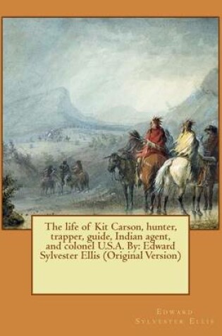 Cover of The life of Kit Carson, hunter, trapper, guide, Indian agent, and colonel U.S.A. By