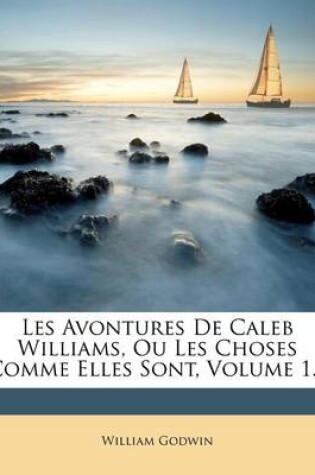 Cover of Les Avontures de Caleb Williams, Ou Les Choses Comme Elles Sont, Volume 1...