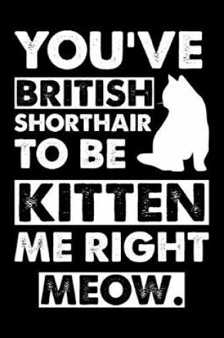 Cover of You've British Shorthair To Be Kitten Me Right Meow