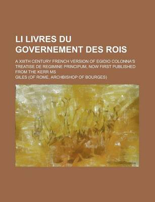 Book cover for Li Livres Du Governement Des Rois; A XIIIth Century French Version of Egidio Colonna's Treatise de Regimine Principum, Now First Published from the Kerr MS