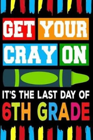 Cover of Get Your Cray On It's The Last Day Of 6th Grade