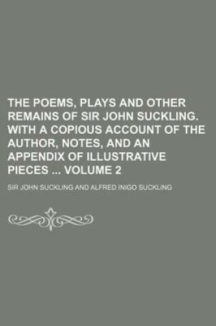 Cover of The Poems, Plays and Other Remains of Sir John Suckling. with a Copious Account of the Author, Notes, and an Appendix of Illustrative Pieces Volume 2