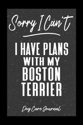 Book cover for Sorry I Can't I Have Plans With My Boston Terrier Dog Care Journal