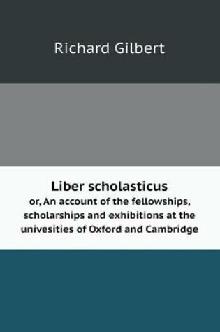 Cover of Liber scholasticus or, An account of the fellowships, scholarships and exhibitions at the univesities of Oxford and Cambridge