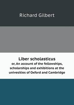 Book cover for Liber scholasticus or, An account of the fellowships, scholarships and exhibitions at the univesities of Oxford and Cambridge