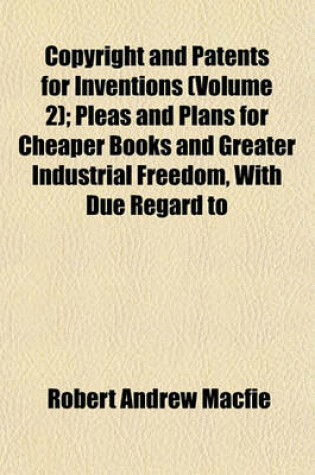 Cover of Copyright and Patents for Inventions (Volume 2); Pleas and Plans for Cheaper Books and Greater Industrial Freedom, with Due Regard to