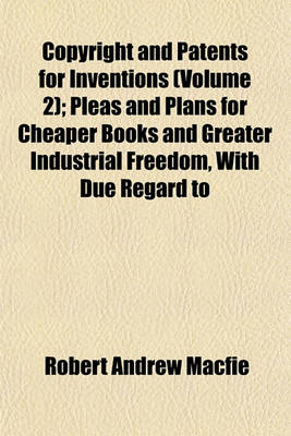 Book cover for Copyright and Patents for Inventions (Volume 2); Pleas and Plans for Cheaper Books and Greater Industrial Freedom, with Due Regard to