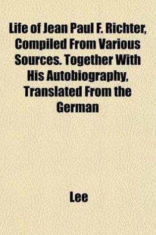 Cover of Life of Jean Paul F. Richter, Compiled from Various Sources. Together with His Autobiography, Translated from the German