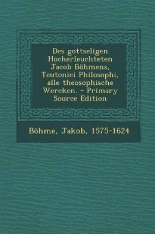 Cover of Des Gottseligen Hocherleuchteten Jacob Bohmens, Teutonici Philosophi, Alle Theosophische Wercken. - Primary Source Edition