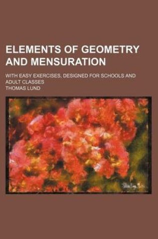 Cover of Elements of Geometry and Mensuration; With Easy Exercises, Designed for Schools and Adult Classes