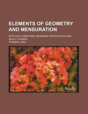 Book cover for Elements of Geometry and Mensuration; With Easy Exercises, Designed for Schools and Adult Classes