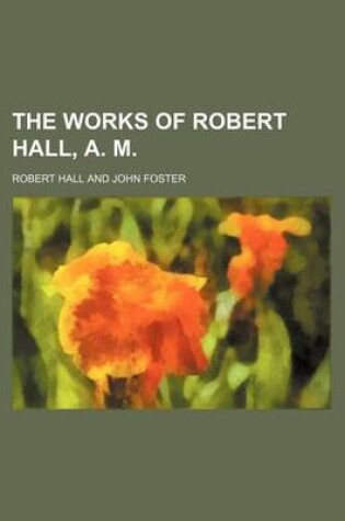 Cover of The Works of Robert Hall, A. M.