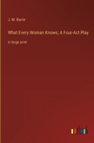 Cover of What Every Woman Knows; A Four-Act Play