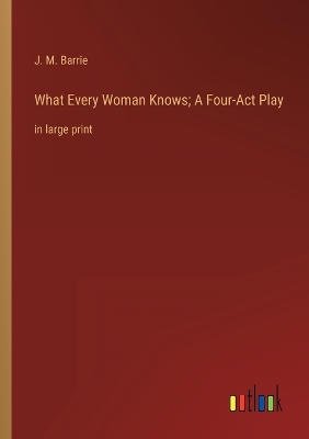 Book cover for What Every Woman Knows; A Four-Act Play