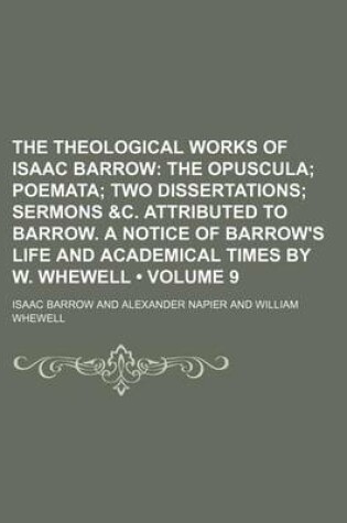 Cover of The Theological Works of Isaac Barrow (Volume 9); The Opuscula Poemata Two Dissertations Sermons &C. Attributed to Barrow. a Notice of Barrow's Life and Academical Times by W. Whewell