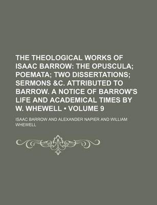 Book cover for The Theological Works of Isaac Barrow (Volume 9); The Opuscula Poemata Two Dissertations Sermons &C. Attributed to Barrow. a Notice of Barrow's Life and Academical Times by W. Whewell