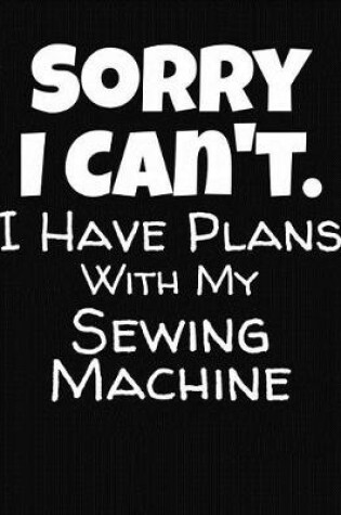 Cover of Sorry I Can't I Have Plans With My Sewing Machine