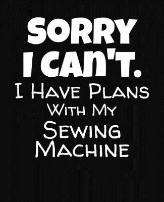 Book cover for Sorry I Can't I Have Plans With My Sewing Machine