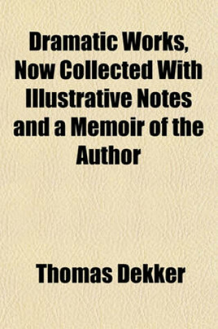 Cover of Dramatic Works, Now Collected with Illustrative Notes and a Memoir of the Author