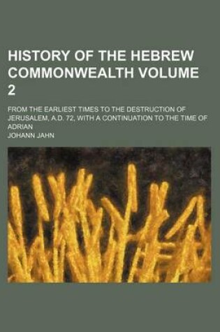 Cover of History of the Hebrew Commonwealth Volume 2; From the Earliest Times to the Destruction of Jerusalem, A.D. 72, with a Continuation to the Time of Adrian