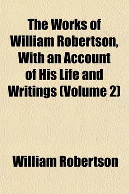 Book cover for The Works of William Robertson, with an Account of His Life and Writings (Volume 2)