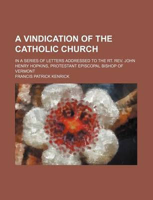 Book cover for A Vindication of the Catholic Church; In a Series of Letters Addressed to the Rt. REV. John Henry Hopkins, Protestant Episcopal Bishop of Vermont